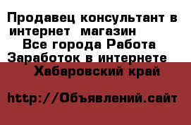 Продавец-консультант в интернет -магазин ESSENS - Все города Работа » Заработок в интернете   . Хабаровский край